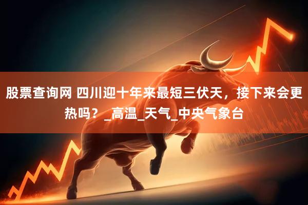 股票查询网 四川迎十年来最短三伏天，接下来会更热吗？_高温_天气_中央气象台