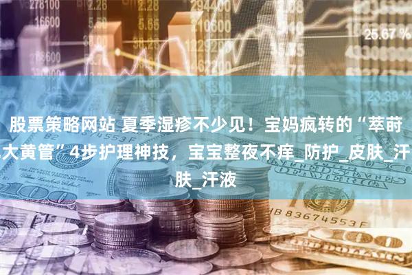 股票策略网站 夏季湿疹不少见！宝妈疯转的“萃莳礼大黄管”4步护理神技，宝宝整夜不痒_防护_皮肤_汗液