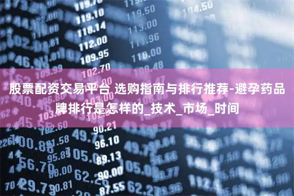 股票配资交易平台 选购指南与排行推荐-避孕药品牌排行是怎样的_技术_市场_时间