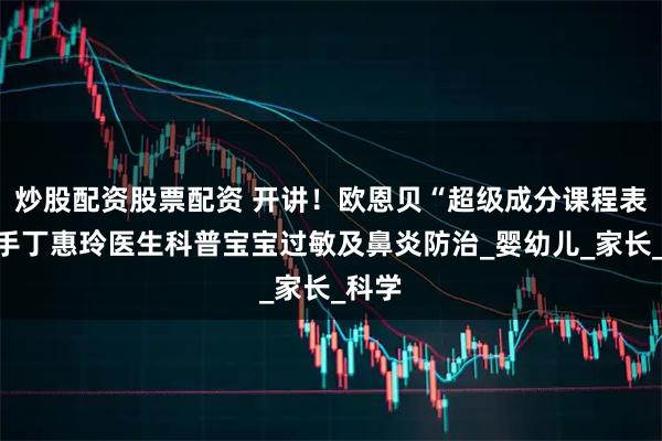 炒股配资股票配资 开讲！欧恩贝“超级成分课程表”携手丁惠玲医生科普宝宝过敏及鼻炎防治_婴幼儿_家长_科学
