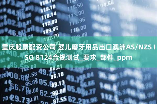 重庆股票配资公司 婴儿磨牙用品出口澳洲AS/NZS ISO 8124合规测试_要求_部件_ppm