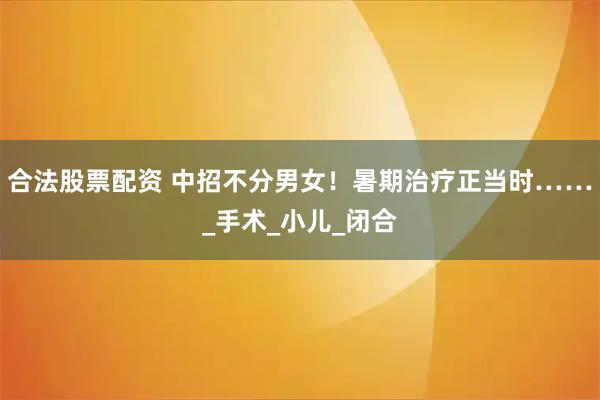 合法股票配资 中招不分男女！暑期治疗正当时……_手术_小儿_闭合