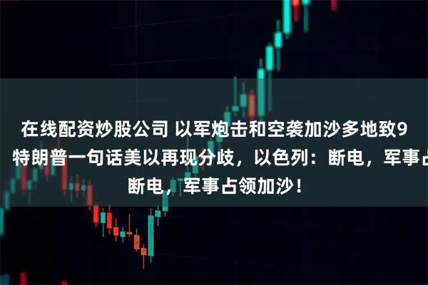在线配资炒股公司 以军炮击和空袭加沙多地致92人死亡，特朗普一句话美以再现分歧，以色列：断电，军事占领加沙！