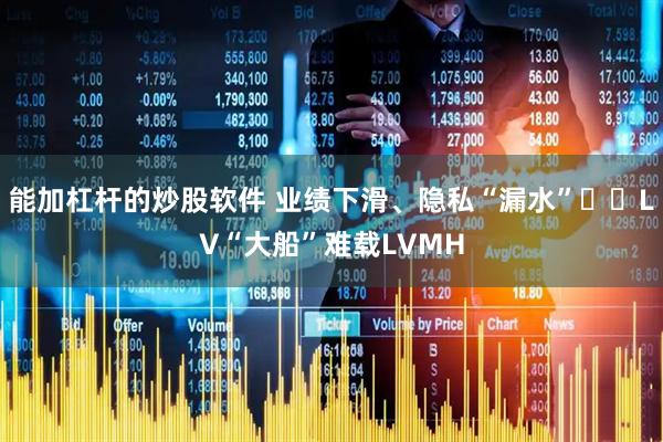 能加杠杆的炒股软件 业绩下滑、隐私“漏水”⋯⋯LV“大船”难载LVMH