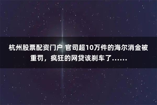 杭州股票配资门户 官司超10万件的海尔消金被重罚，疯狂的网贷该刹车了……