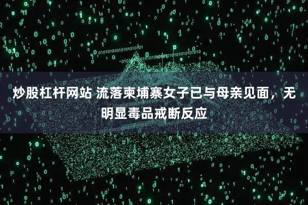 炒股杠杆网站 流落柬埔寨女子已与母亲见面，无明显毒品戒断反应