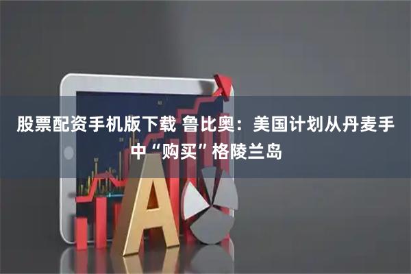 股票配资手机版下载 鲁比奥：美国计划从丹麦手中“购买”格陵兰岛