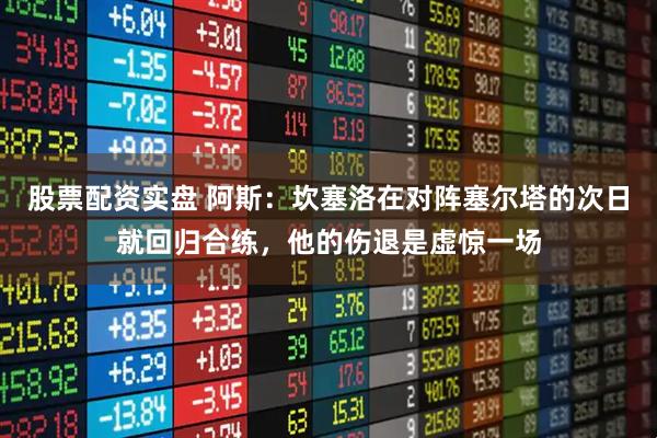 股票配资实盘 阿斯：坎塞洛在对阵塞尔塔的次日就回归合练，他的伤退是虚惊一场