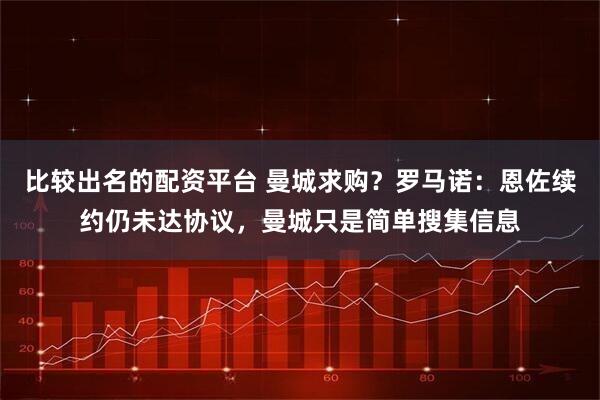 比较出名的配资平台 曼城求购？罗马诺：恩佐续约仍未达协议，曼城只是简单搜集信息
