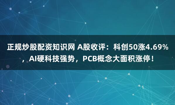 正规炒股配资知识网 A股收评：科创50涨4.69%，AI硬科技强势，PCB概念大面积涨停！