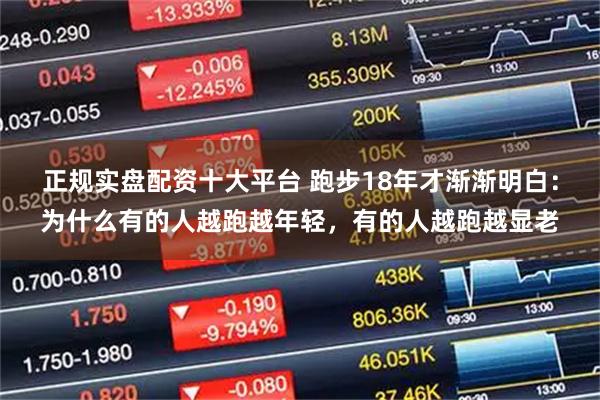 正规实盘配资十大平台 跑步18年才渐渐明白:为什么有的人越跑越年轻,有的人越跑越显老