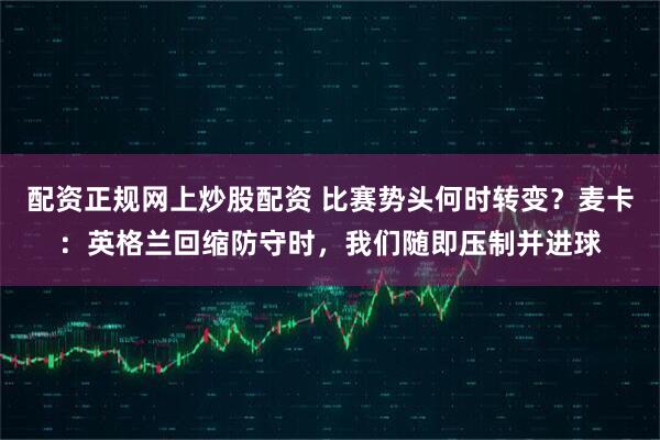 配资正规网上炒股配资 比赛势头何时转变？麦卡：英格兰回缩防守时，我们随即压制并进球