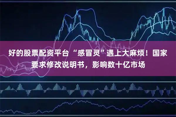 好的股票配资平台 “感冒灵”遇上大麻烦！国家要求修改说明书，影响数十亿市场