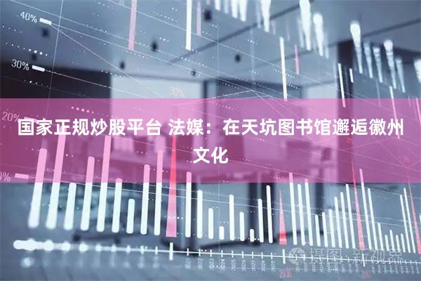 国家正规炒股平台 法媒：在天坑图书馆邂逅徽州文化