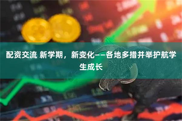 配资交流 新学期，新变化——各地多措并举护航学生成长