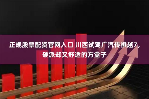 正规股票配资官网入口 川西试驾广汽传祺越7，硬派却又舒适的方盒子