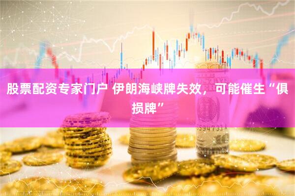 股票配资专家门户 伊朗海峡牌失效，可能催生“俱损牌”