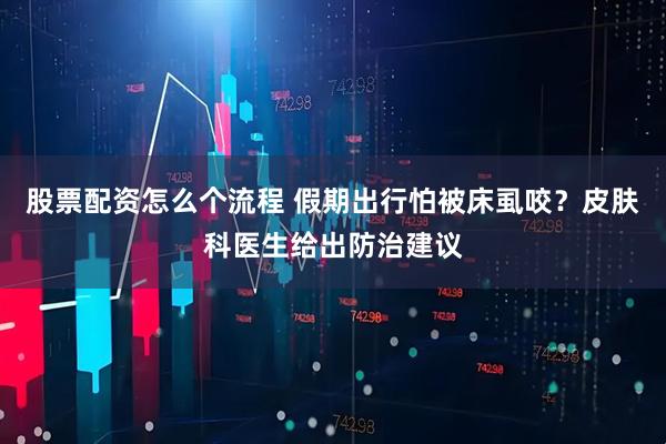 股票配资怎么个流程 假期出行怕被床虱咬？皮肤科医生给出防治建议