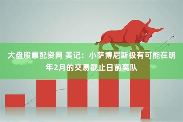大盘股票配资网 美记：小萨博尼斯极有可能在明年2月的交易截止日前离队
