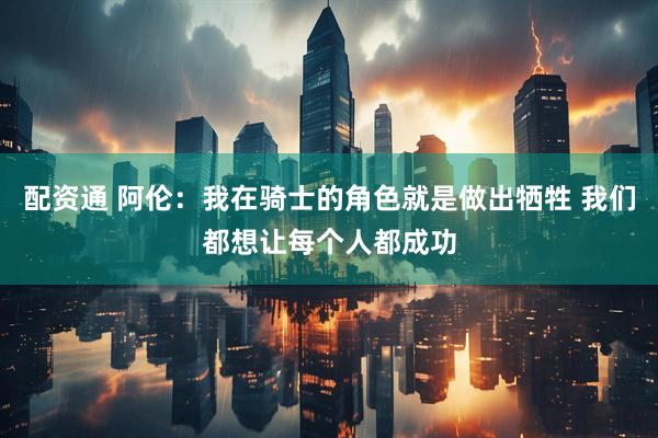 配资通 阿伦：我在骑士的角色就是做出牺牲 我们都想让每个人都成功