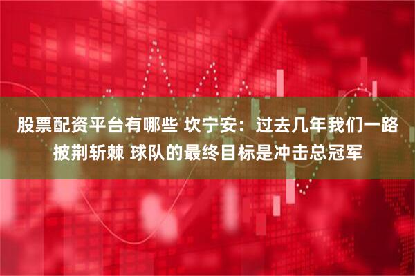 股票配资平台有哪些 坎宁安：过去几年我们一路披荆斩棘 球队的最终目标是冲击总冠军